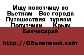 Ищу попотчицу во Вьетнам - Все города Путешествия, туризм » Попутчики   . Крым,Бахчисарай